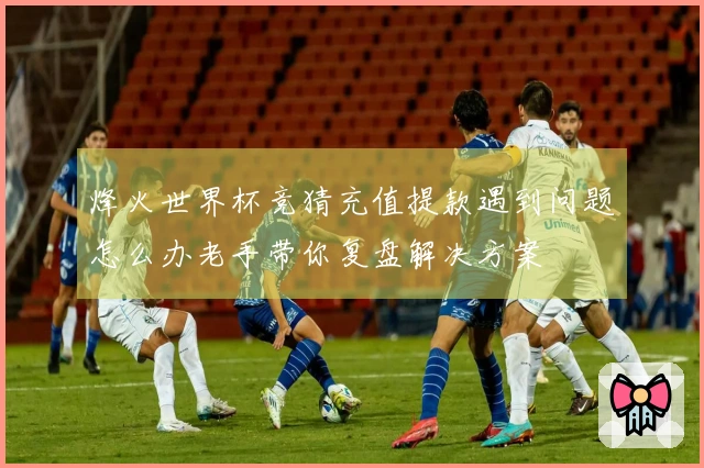 烽火世界杯竞猜充值提款遇到问题怎么办老手带你复盘解决方案